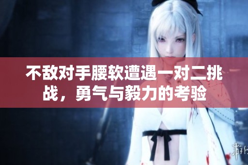 不敌对手腰软遭遇一对二挑战，勇气与毅力的考验