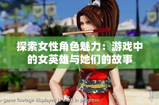 探索女性角色魅力：游戏中的女英雄与她们的故事