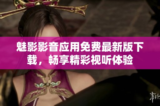 魅影影音应用免费最新版下载，畅享精彩视听体验