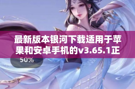 最新版本银河下载适用于苹果和安卓手机的v3.65.1正式上线