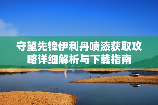 守望先锋伊利丹喷漆获取攻略详细解析与下载指南