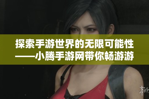 探索手游世界的无限可能性——小腾手游网带你畅游游戏新体验