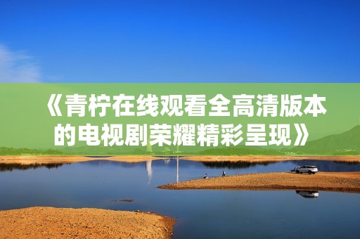 《青柠在线观看全高清版本的电视剧荣耀精彩呈现》