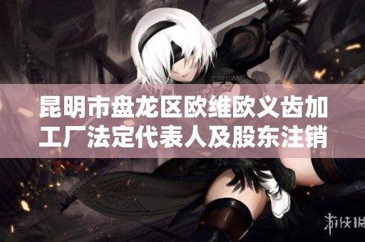 昆明市盘龙区欧维欧义齿加工厂法定代表人及股东注销信息公开