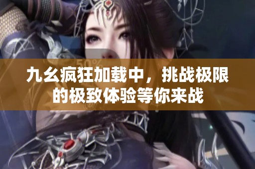 九幺疯狂加载中，挑战极限的极致体验等你来战