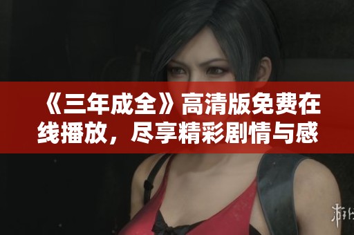 《三年成全》高清版免费在线播放，尽享精彩剧情与感人故事