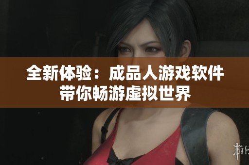 全新体验：成品人游戏软件带你畅游虚拟世界