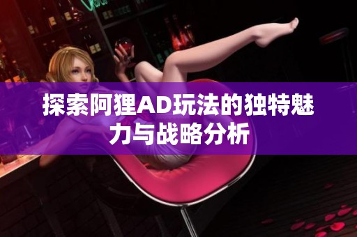 探索阿狸AD玩法的独特魅力与战略分析