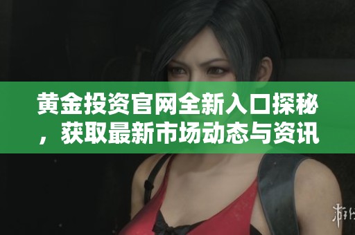 黄金投资官网全新入口探秘，获取最新市场动态与资讯