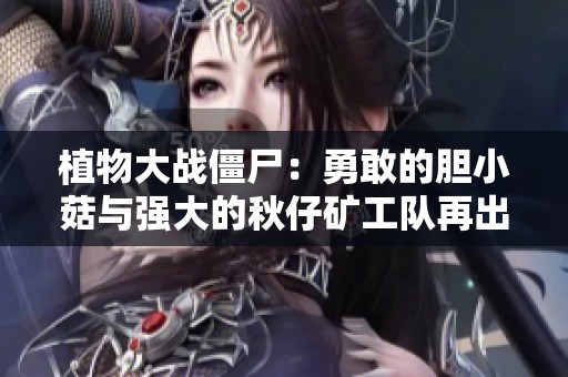 植物大战僵尸：勇敢的胆小菇与强大的秋仔矿工队再出击！