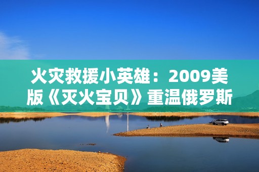 火灾救援小英雄：2009美版《灭火宝贝》重温俄罗斯学院故事