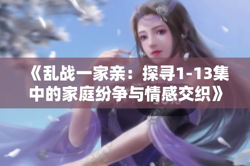 《乱战一家亲：探寻1-13集中的家庭纷争与情感交织》