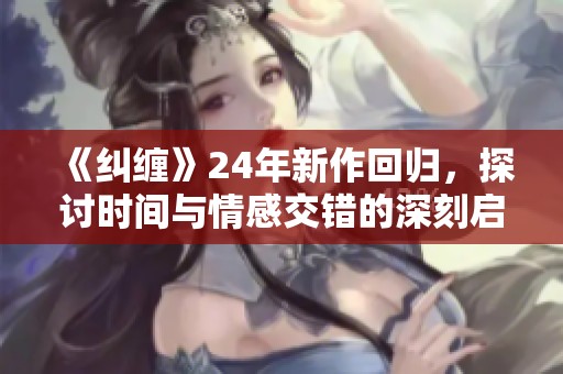 《纠缠》24年新作回归，探讨时间与情感交错的深刻启示