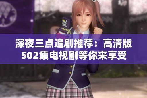 深夜三点追剧推荐：高清版502集电视剧等你来享受