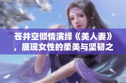 苍井空倾情演绎《美人妻》，展现女性的柔美与坚韧之心