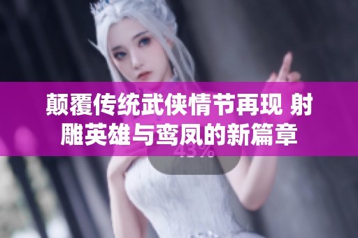颠覆传统武侠情节再现 射雕英雄与鸾凤的新篇章