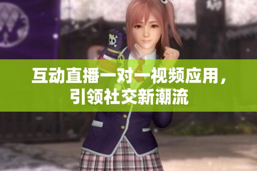 互动直播一对一视频应用，引领社交新潮流