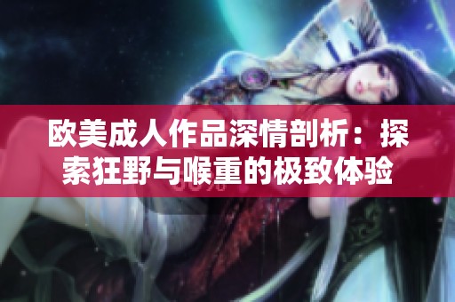 欧美成人作品深情剖析：探索狂野与喉重的极致体验