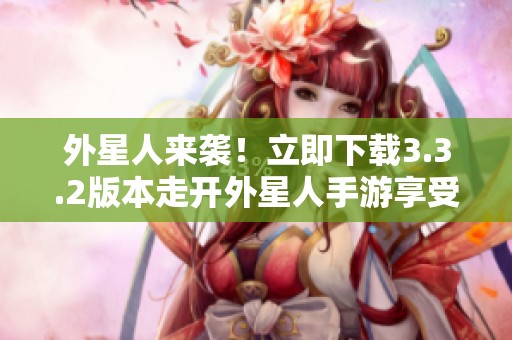 外星人来袭！立即下载3.3.2版本走开外星人手游享受冒险乐趣