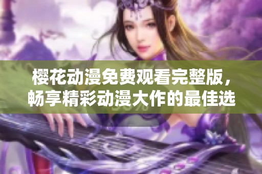 樱花动漫免费观看完整版，畅享精彩动漫大作的最佳选择