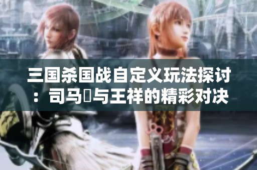 三国杀国战自定义玩法探讨：司马伷与王祥的精彩对决