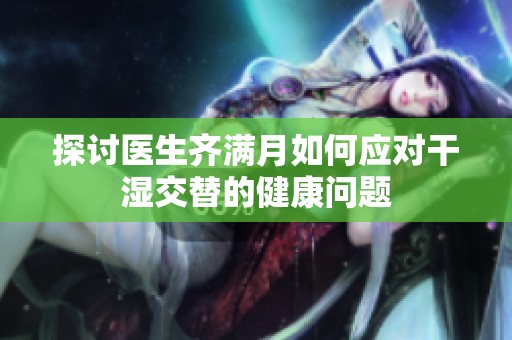 探讨医生齐满月如何应对干湿交替的健康问题