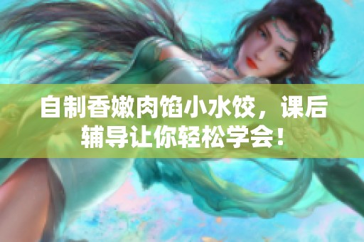 自制香嫩肉馅小水饺，课后辅导让你轻松学会！