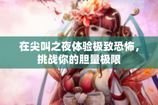 在尖叫之夜体验极致恐怖，挑战你的胆量极限