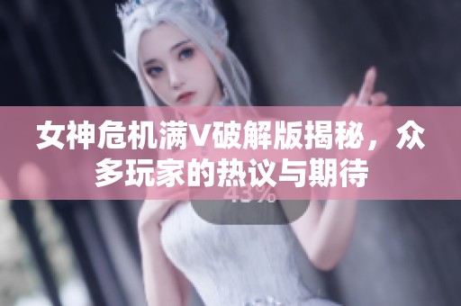 女神危机满V破解版揭秘，众多玩家的热议与期待