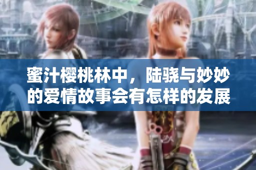 蜜汁樱桃林中，陆骁与妙妙的爱情故事会有怎样的发展呢