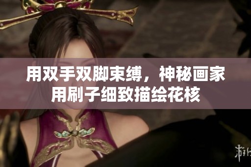 用双手双脚束缚，神秘画家用刷子细致描绘花核
