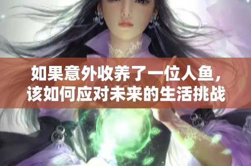 如果意外收养了一位人鱼，该如何应对未来的生活挑战