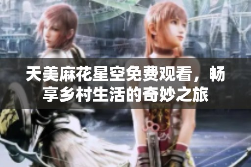 天美麻花星空免费观看，畅享乡村生活的奇妙之旅