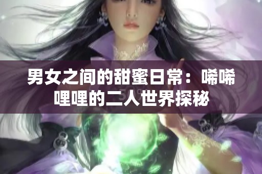 男女之间的甜蜜日常：唏唏哩哩的二人世界探秘