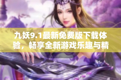 九妖9.1最新免费版下载体验，畅享全新游戏乐趣与精彩内容