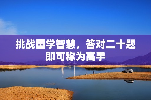 挑战国学智慧，答对二十题即可称为高手