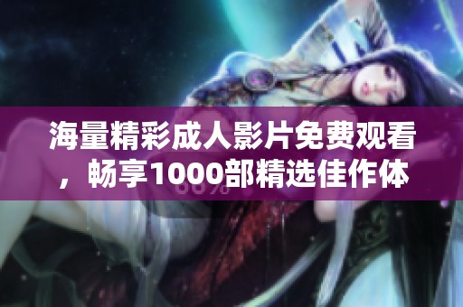 海量精彩成人影片免费观看，畅享1000部精选佳作体验
