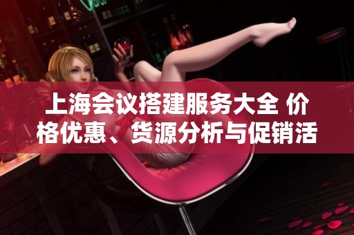 上海会议搭建服务大全 价格优惠、货源分析与促销活动介绍