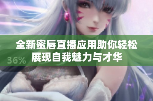 全新蜜唇直播应用助你轻松展现自我魅力与才华