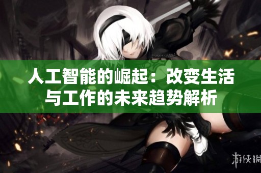 人工智能的崛起：改变生活与工作的未来趋势解析