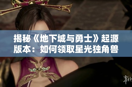 揭秘《地下城与勇士》起源版本：如何领取星光独角兽攻略详解