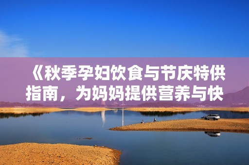 《秋季孕妇饮食与节庆特供指南，为妈妈提供营养与快乐》