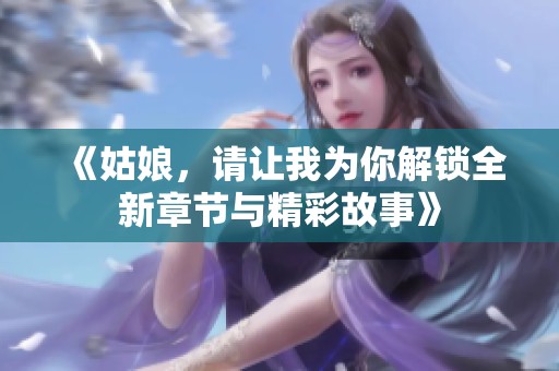 《姑娘，请让我为你解锁全新章节与精彩故事》
