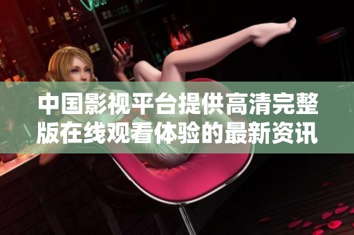 中国影视平台提供高清完整版在线观看体验的最新资讯