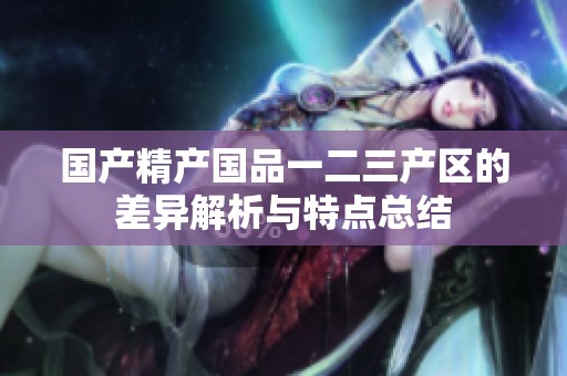 国产精产国品一二三产区的差异解析与特点总结