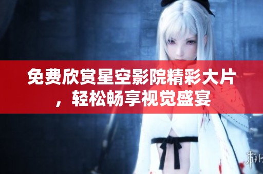 免费欣赏星空影院精彩大片，轻松畅享视觉盛宴