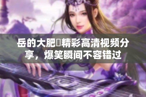 岳的大肥坹精彩高清视频分享，爆笑瞬间不容错过