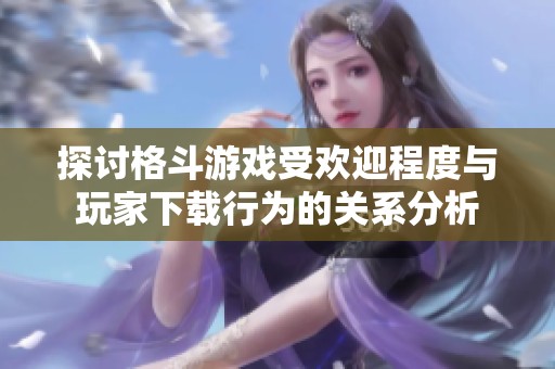 探讨格斗游戏受欢迎程度与玩家下载行为的关系分析