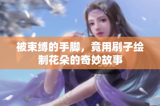 被束缚的手脚，竟用刷子绘制花朵的奇妙故事