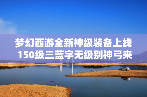 梦幻西游全新神级装备上线 150级三蓝字无级别神弓来袭